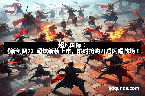 超凡国际：《新剑网2》超炫新装上市，限时抢购开启闪耀战场！